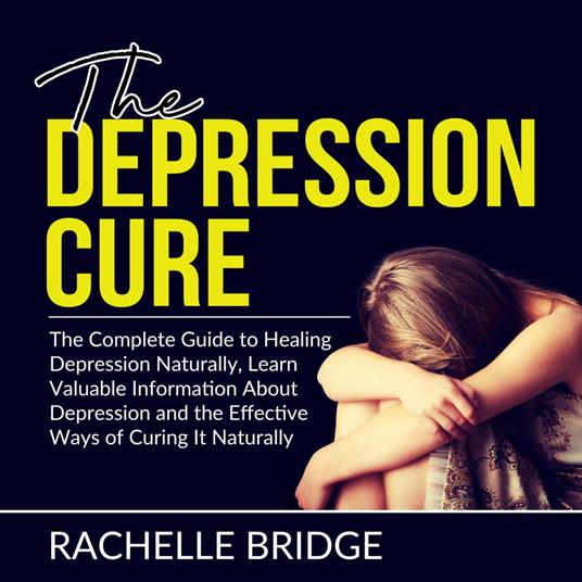 The Depression Cure: The Complete Guide to Healing Depression Naturally, Learn Valuable Information About Depression and the Effective Ways of Curing It Naturally