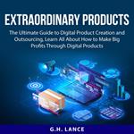 Extraordinary Products: The Ultimate Guide to Digital Product Creation and Outsourcing, Learn All About How to Make Big Profits Through Digital Products