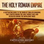 Holy Roman Empire, The: A Captivating Guide to the Union of Smaller Kingdoms That Started During the Early Middle Ages and Dissolved During the Napoleonic Wars