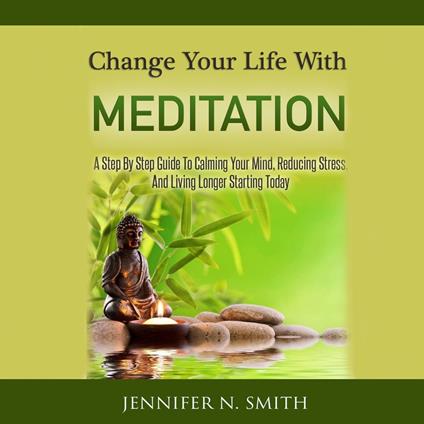 Change Your Life With Meditation? - A Step By Step Guide To Calming Your Mind, Reducing Stress, And Living Longer Starting Today!