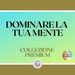 DOMINARE LA TUA MENTE: COLLEZIONE PREMIUM (3 LIBRI)