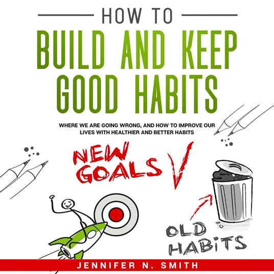 How to Build and Keep Good Habits: Where we are Going Wrong, and How to Improve our Lives with Healthier and Better Habits