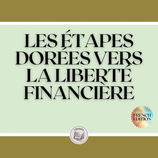 LES ÉTAPES DORÉES VERS LA LIBERTÉ FINANCIÈRE