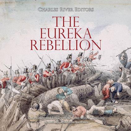 Eureka Rebellion, The: The History and Legacy of the Gold Miners’ Uprising against the British in Australia