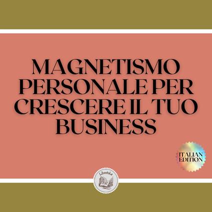 MAGNETISMO PERSONALE PER CRESCERE IL TUO BUSINESS
