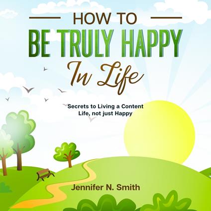 How to be Truly Happy in Life - Secrets to Living a Content Life, not just Happy