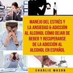 Manejo del estrés y la ansiedad & Adicción al alcohol Cómo dejar de beber y recuperarse de la adicción al alcohol En Español