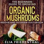 Beginners Guide to Growing Organic Mushrooms, The