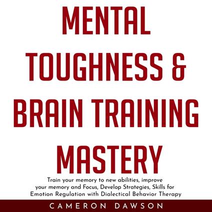 MENTAL TOUGHNESS & BRAIN TRAINING MASTERY : Train your memory to new abilities, improve your memory and Focus, Develop Strategies, Skills for Emotion Regulation with Dialectical Behavior Therapy