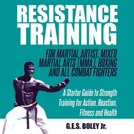 Resistance Training: For Martial Artist, Mixed Martial Arts (MMA), Boxing and All Combat Fighters: A Starter Guide to Strength Training for Action, Reaction, Fitness and Health