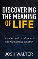 Discovering the Meaning of Life: A philosophical adventure into the ultimate question