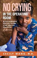 No Crying in the Operating Room: My Life as an International Relief Doctor, from Haiti, to South Sudan, to the Syrian Civil War A Memoir