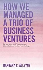 How We Managed a Trio of Business Ventures: The Story of One Family's Success in Three Different Businesses in Spite of Some Challenges