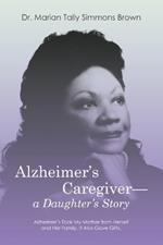 Alzheimer's Caregiver-a Daughter's Story: Alzheimer's Took My Mother from Herself and Her Family. It Also Gave Gifts.