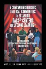 Listening to Our Students and Transcending K-12 to Save Our Nation a Companion Guidebook for Local Communities to Establish Dals(R) Centers for Lifelong Learning(R)