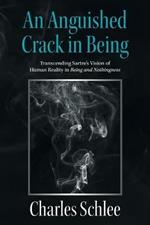 An Anguished Crack in Being: Transcending Sartre's Vision of Human Reality in Being and Nothingness