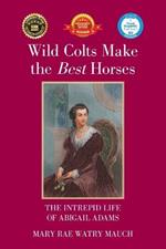 Wild Colts Make the Best Horses: The Intrepid Life of Abigail Adams