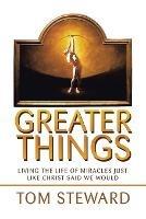 Greater Things: Living the Life of Miracles Just Like Christ Said We Would