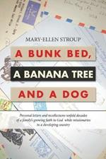 A Bunk Bed, a Banana Tree and a Dog: Personal Letters and Recollections Unfold Decades of a Family's Growing Faith in God While Missionaries in a Developing Country