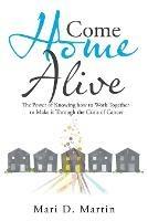 Come Home Alive: The Power of Knowing How to Work Together to Make It Through the Crisis of Cancer