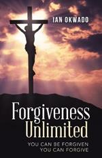 Forgiveness Unlimited: You Can Be Forgiven You Can Forgive