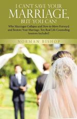 I Can't Save Your Marriage, but You Can!: Why Marriages Collapse and How to Move Forward and Restore Your Marriage. Ten Real Life Counseling Sessions Included!