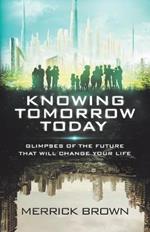 Knowing Tomorrow Today: Glimpses of the Future That Will Change Your Life