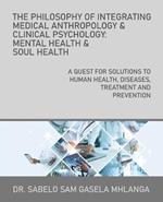 The Philosophy of Integrating Medical Anthropology & Clinical Psychology: Mental Health & Soul Health: A Quest for Solutions to Human Health, Diseases, Treatment and Prevention