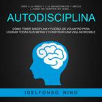 Autodisciplina: Cómo Tener Disciplina Y Fuerza De Voluntad Para Lograr Todas Sus Metas Y Construir Una Vida Incredible (Vence a La Pereza Y a La Procrastinación Y Empieza a Lograr Tus Objetivos Hoy Mismo)