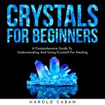 CRYSTALS FOR BEGINNERS: A Comprehensive Guide To Understanding And Using CrystalS For Healing