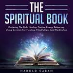 SPIRITUAL BOOK , THE: Mastering The Reiki Healing, Positive Energy Balancing, Using Crystals For Healing, Mindfulness And Meditation