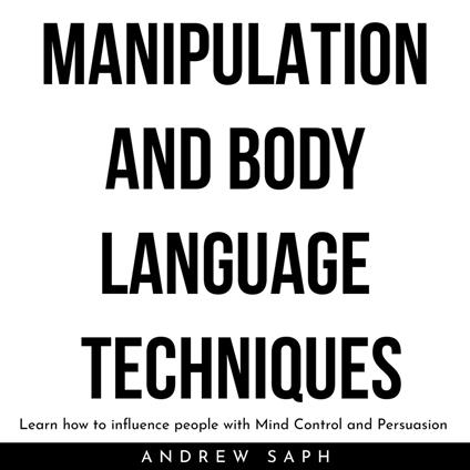 MANIPULATION AND BODY LANGUAGE TECHNIQUES: Learn how to influence people with Mind Control and Persuasion