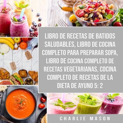 Libro de recetas de batidos saludables, Libro de cocina completo para preparar sopa, Libro de cocina completo de recetas vegetarianas & Cocina completo de recetas de la dieta de ayuno 5:2