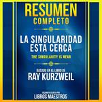 Resumen Completo: La Singularidad Esta Cerca (The Singularity Is Near) - Basado En El Libro De Ray Kurzweil