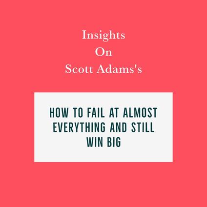 Insights on Scott Adams’s How to Fail at Almost Everything and Still Win Big