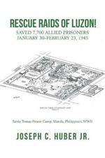 Rescue Raids of Luzon!: Saved 7,700 Allied Prisoners January 30-February 23, 1945