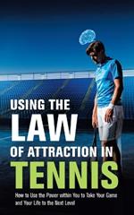 Using the Law of Attraction in Tennis: How to Use the Power Within You to Take Your Game and Your Life to the Next Level