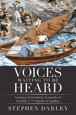 Voices Waiting to Be Heard: Nineteen Eyewitness Accounts of Arnold's 1775 March to Quebec.