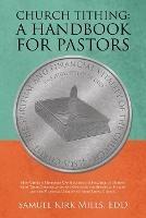 Church Tithing: a Handbook for Pastors: How Church Ministers Can Bolster the Practice of Tithing with Their Congregation and Optimize the Spiritual Health and the Financial Vitality of Their Local Church.