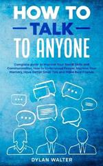 How to Talk to Anyone: Complete Guide to Improve Your Social Skills and Communication, How to Understand People, Improve Your Memory, Have Better Small Talk, and Make Real Friends