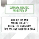 Summary, Analysis, and Review of Bill O'Reilly and Martin Dugard's Killing the Rising Sun: How America Vanquished Japan