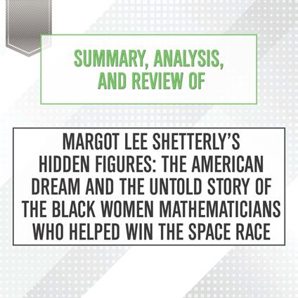 Summary, Analysis, and Review of Margot Lee Shetterly's Hidden Figures: The American Dream and the Untold Story of the Black Women Mathematicians Who Helped Win the Space Race