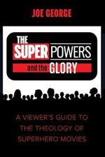 The Superpowers and the Glory: A Viewer's Guide to the Theology of Superhero Movies