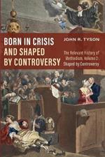 Born in Crisis and Shaped by Controversy, Volume 2: The Relevant History of Methodism: Shaped by Controversy