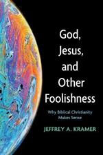 God, Jesus, and Other Foolishness: Why Biblical Christianity Makes Sense