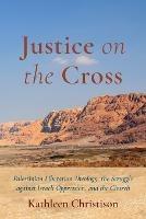 Justice on the Cross: Palestinian Liberation Theology, the Struggle Against Israeli Oppression, and the Church