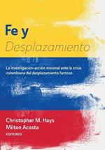 Fe Y Desplazamiento: La Investigacion-Accion Misional Ante La Crisis Colombiana del Desplazamiento Forzoso