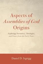 Aspects of Assemblies of God Origins: Exploring Narratives, Theologies, and Issues from the Early Years