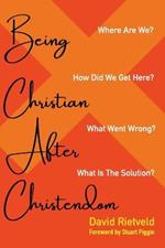 Being Christian After Christendom: Where Are We? How Did We Get Here? What Went Wrong? What Is the Solution?