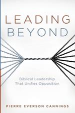 Leading Beyond: Biblical Leadership That Unifies Opposition